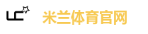 米兰体育·（中国」官方网站-AC Milan Sports